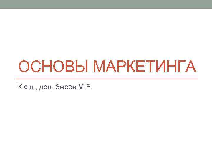 ОСНОВЫ МАРКЕТИНГА К. с. н. , доц. Змеев М. В. 