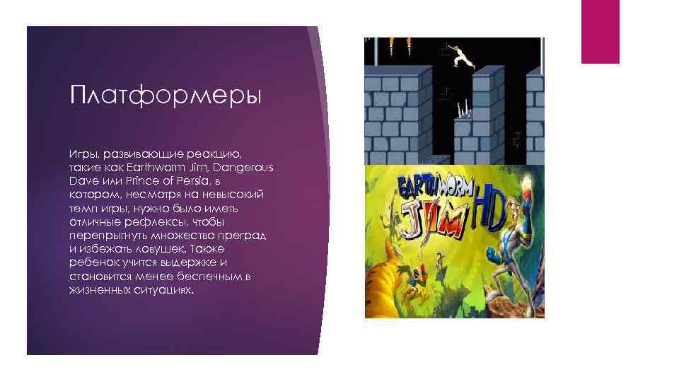 Платформеры Игры, развивающие реакцию, такие как Earthworm Jim, Dangerous Dave или Prince of Persia,
