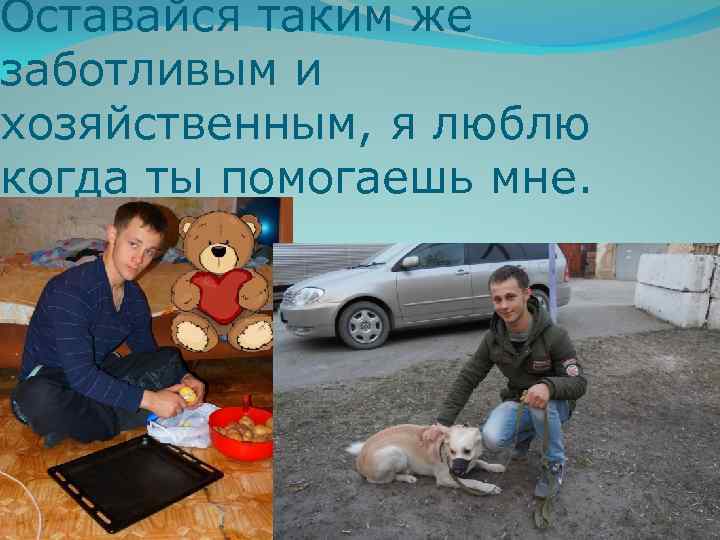 Оставайся таким же заботливым и хозяйственным, я люблю когда ты помогаешь мне. 