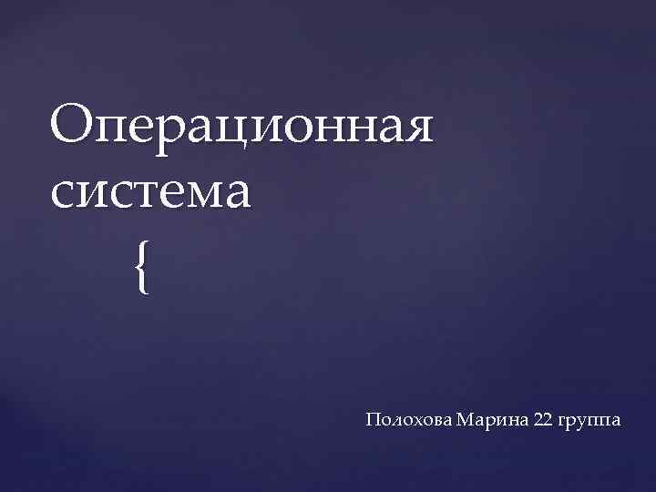 Операционная система { Полохова Марина 22 группа 