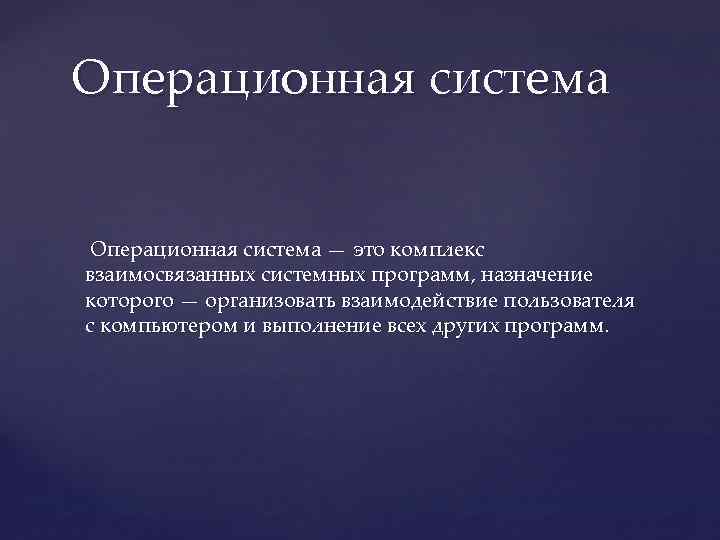 Операционная система — это комплекс взаимосвязанных системных программ, назначение которого — организовать взаимодействие пользователя