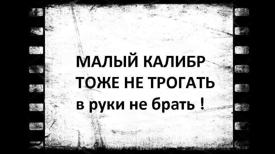 МАЛЫЙ КАЛИБР ТОЖЕ НЕ ТРОГАТЬ в руки не брать ! 