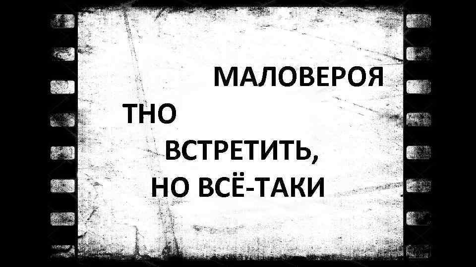 МАЛОВЕРОЯ ТНО ВСТРЕТИТЬ, НО ВСЁ-ТАКИ 