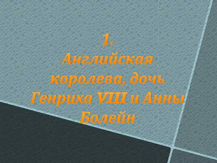 1. Английская королева, дочь Генриха VIII и Анны Болейн 