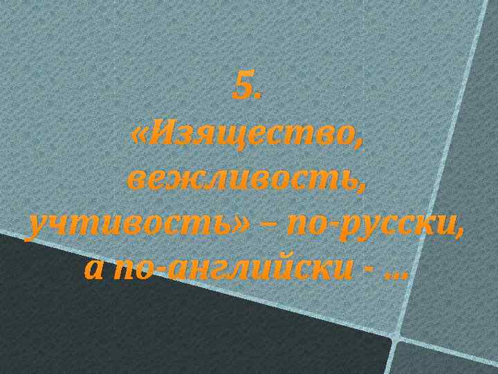 5. «Изящество, вежливость, учтивость» – по-русски, а по-английски - … 