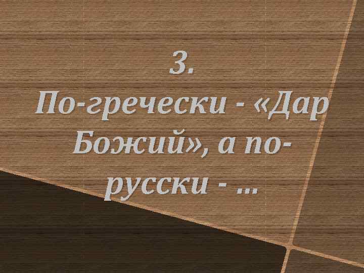 3. По-гречески - «Дар Божий» , а порусски - … 