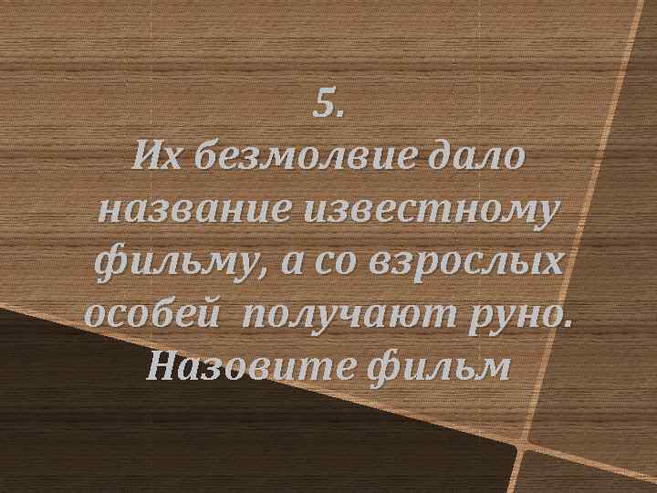 5. Их безмолвие дало название известному фильму, а со взрослых особей получают руно. Назовите