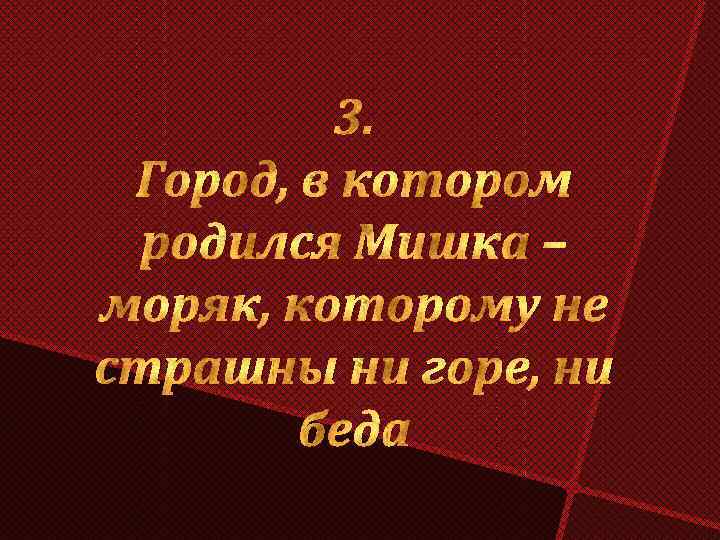 3. Город, в котором родился Мишка – моряк, которому не страшны ни горе, ни