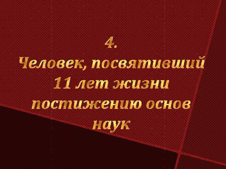 4. Человек, посвятивший 11 лет жизни постижению основ наук 