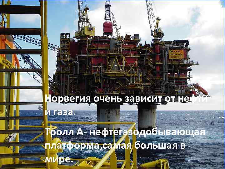 Норвегия очень зависит от нефти и газа. Тролл А- нефтегазодобывающая платформа, самая большая в