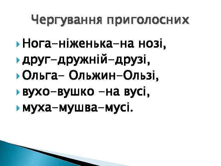 Чергування приголосних Нога-ніженька-на нозі, друг-дружній-друзі, Ольга- Ольжин-Ользі, вухо-вушко -на вусі, муха-мушва-мусі. 