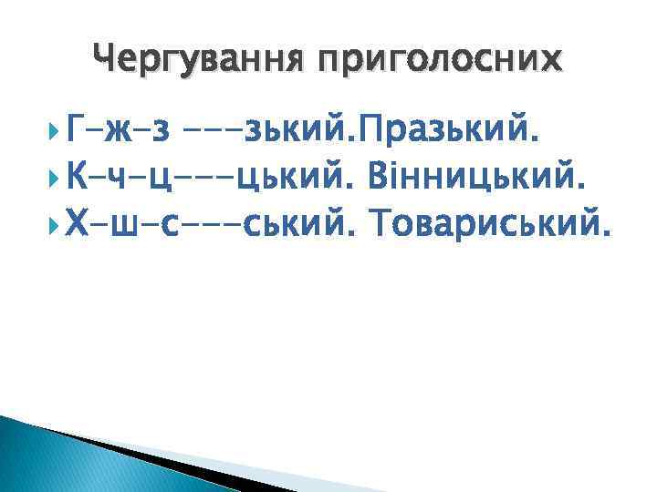 Чергування приголосних Г-ж-з ---зький. Празький. К-ч-ц---цький. Вінницький. Х-ш-с---ський. Товариський. 