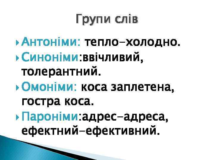 Групи слів Антоніми: тепло-холодно. Синоніми: ввічливий, толерантний. Омоніми: коса заплетена, гостра коса. Пароніми: адрес-адреса,