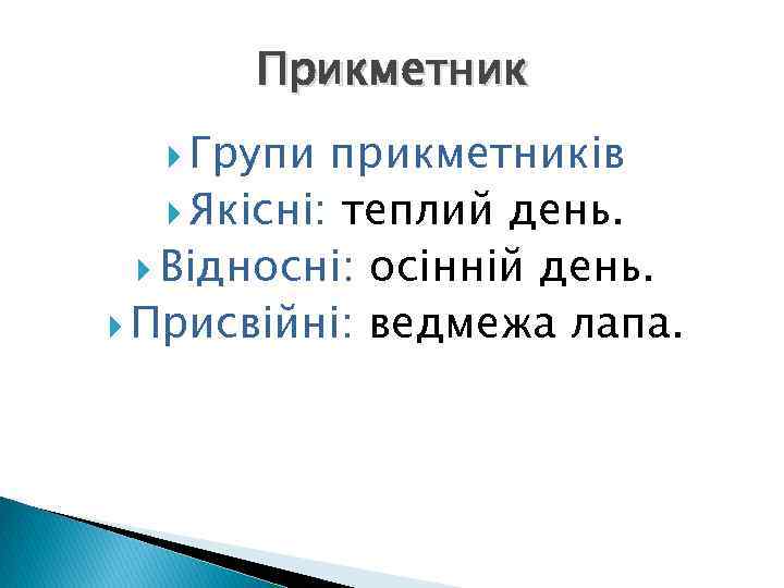 Прикметник Групи прикметників Якісні: теплий день. Відносні: осінній день. Присвійні: ведмежа лапа. 