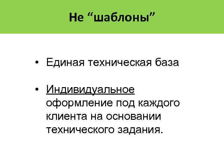 Не “шаблоны” • Единая техническая база • Индивидуальное оформление под каждого клиента на основании