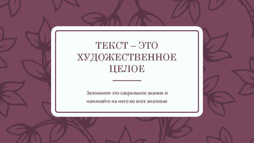ТЕКСТ – ЭТО ХУДОЖЕСТВЕННОЕ ЦЕЛОЕ Запомните это сакральное знание и намекайте на него во