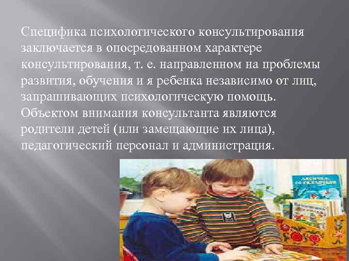 Специфика психологического консультирования заключается в опосредованном характере консультирования, т. е. направленном на проблемы развития,