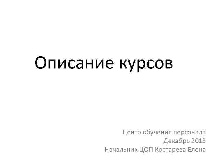 Описание курсов Центр обучения персонала Декабрь 2013 Начальник ЦОП Костарева Елена 