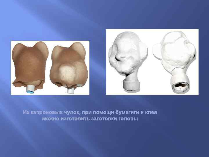 Из капроновых чулок, при помощи бумагиги и клея можно изготовить заготовки головы 