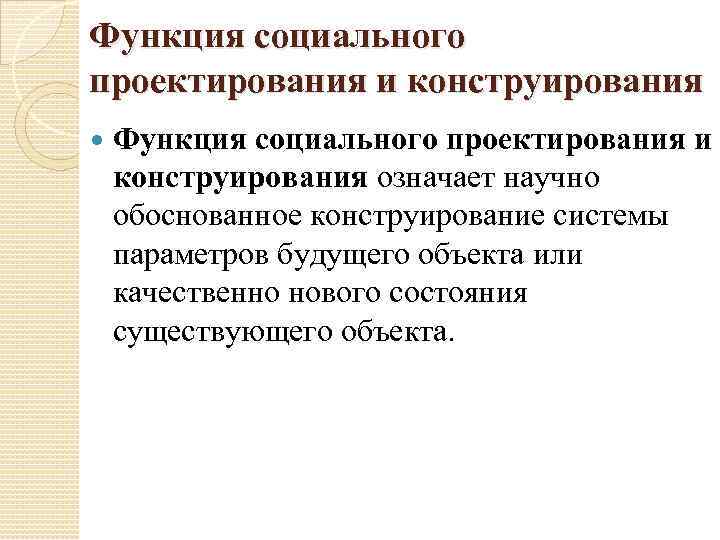 Функция социального проектирования и конструирования означает научно обоснованное конструирование системы параметров будущего объекта или