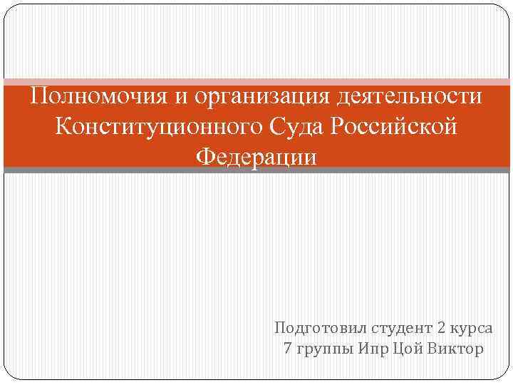Полномочия и организация деятельности Конституционного Суда Российской Федерации Подготовил студент 2 курса 7 группы