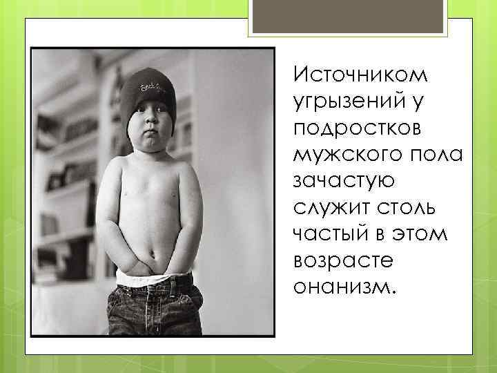 Источником угрызений у подростков мужского пола зачастую служит столь частый в этом возрасте онанизм.