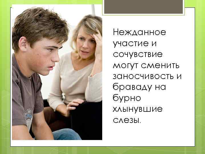 Нежданное участие и сочувствие могут сменить заносчивость и браваду на бурно хлынувшие слезы. 