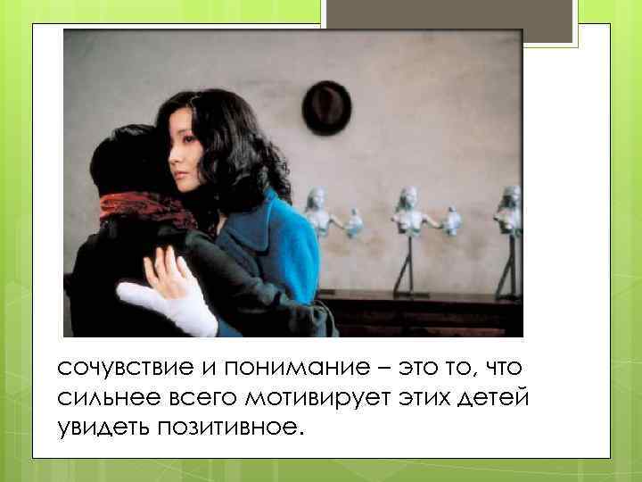 сочувствие и понимание – это то, что сильнее всего мотивирует этих детей увидеть позитивное.