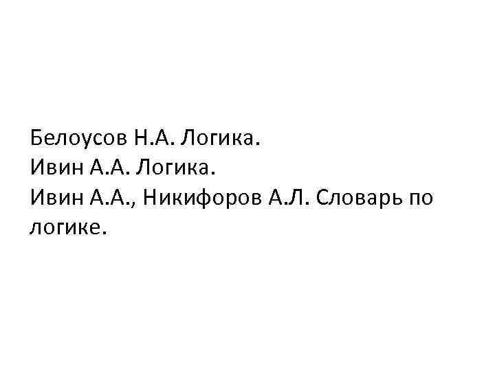 Белоусов Н. А. Логика. Ивин А. А. , Никифоров А. Л. Словарь по логике.