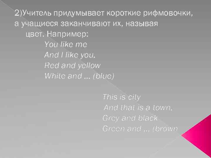2)Учитель придумывает короткие рифмовочки, а учащиеся заканчивают их, называя цвет. Например: You like me