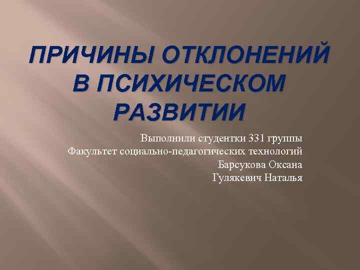 ПРИЧИНЫ ОТКЛОНЕНИЙ В ПСИХИЧЕСКОМ РАЗВИТИИ Выполнили студентки 331 группы Факультет социально-педагогических технологий Барсукова Оксана