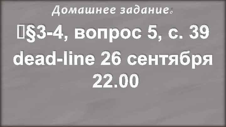 Домашнее задание: § 3 -4, вопрос 5, с. 39 dead-line 26 сентября 22. 00