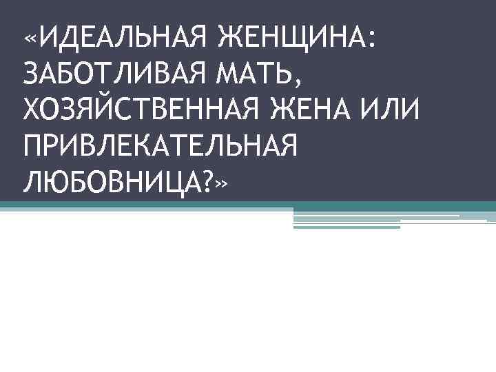  «ИДЕАЛЬНАЯ ЖЕНЩИНА: ЗАБОТЛИВАЯ МАТЬ, ХОЗЯЙСТВЕННАЯ ЖЕНА ИЛИ ПРИВЛЕКАТЕЛЬНАЯ ЛЮБОВНИЦА? » 