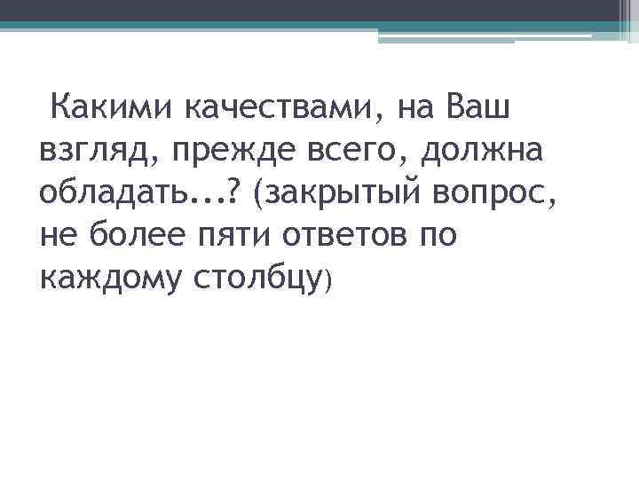 Какими качествами, на Ваш взгляд, прежде всего, должна обладать. . . ? (закрытый вопрос,