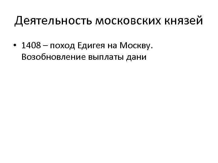 Деятельность московских князей • 1408 – поход Едигея на Москву. Возобновление выплаты дани 