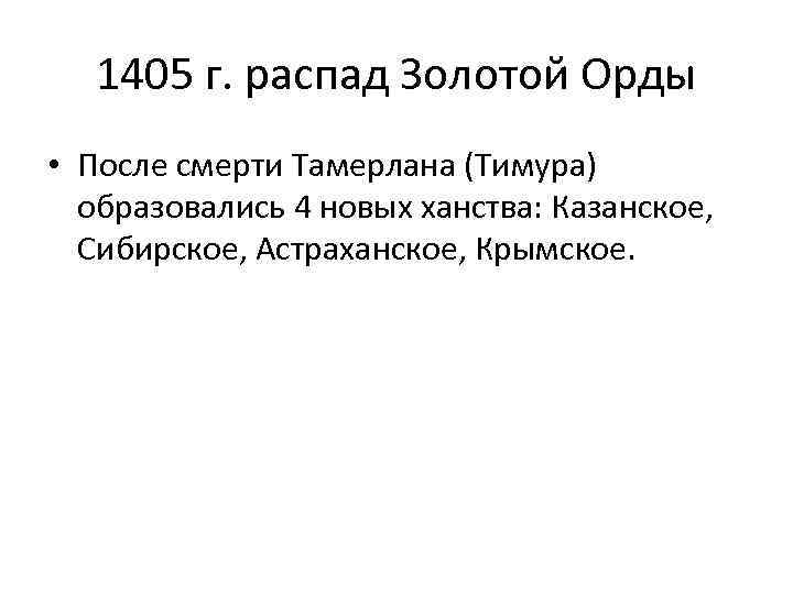 1405 г. распад Золотой Орды • После смерти Тамерлана (Тимура) образовались 4 новых ханства: