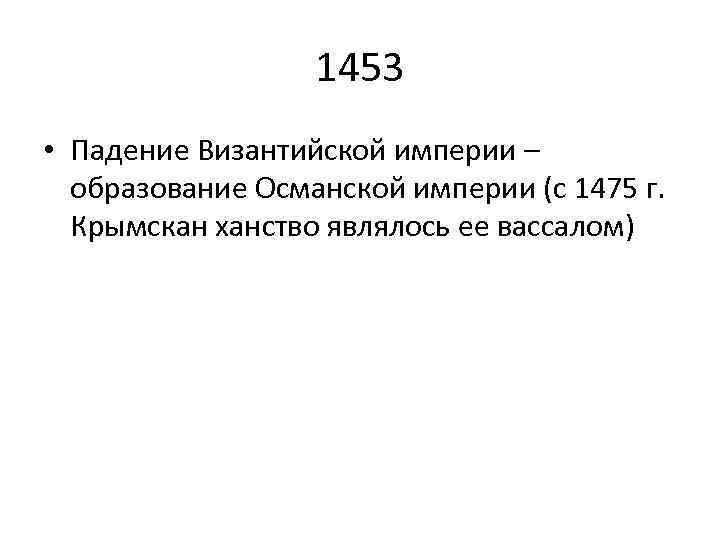 1453 • Падение Византийской империи – образование Османской империи (с 1475 г. Крымскан ханство
