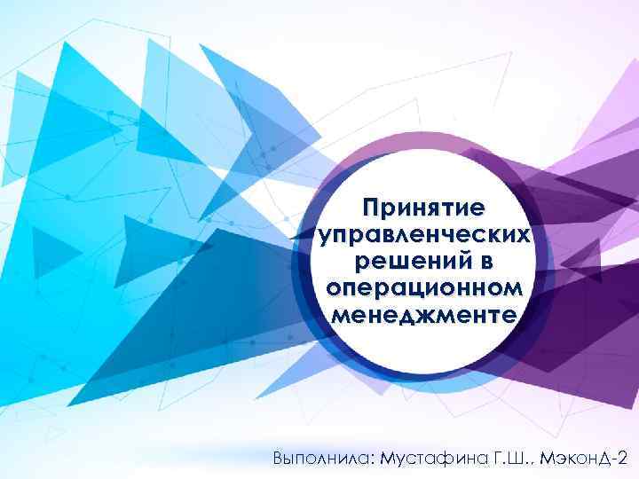 Принятие управленческих решений в операционном менеджменте Выполнила: Мустафина Г. Ш. , Мэкон. Д-2 