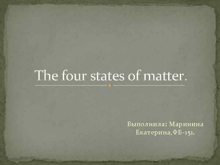 The four states of matter. Выполнила: Маринина Екатерина, ФБ-151. 