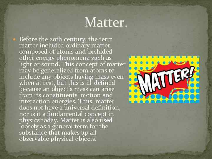 Matter. Before the 20 th century, the term matter included ordinary matter composed of