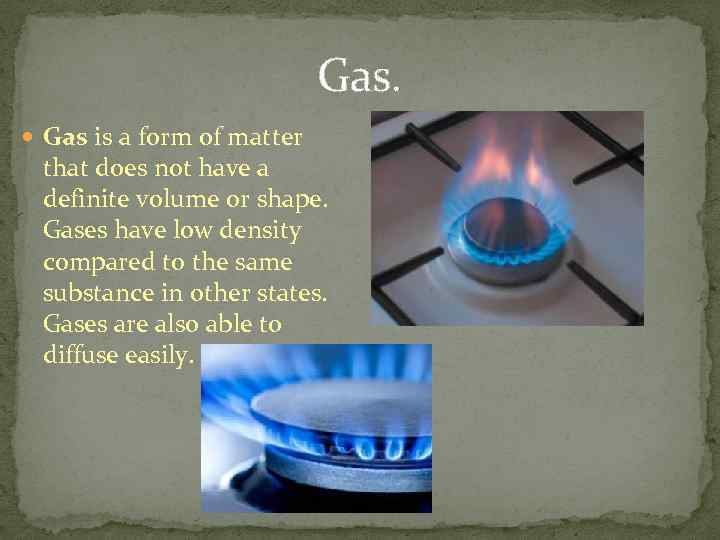 Gas. Gas is a form of matter that does not have a definite volume