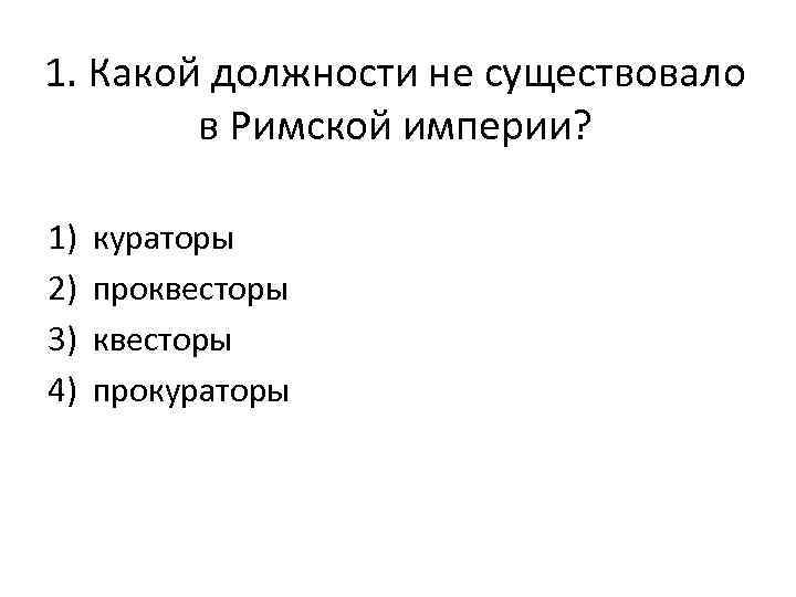 1. Какой должности не существовало в Римской империи? 1) 2) 3) 4) кураторы проквесторы