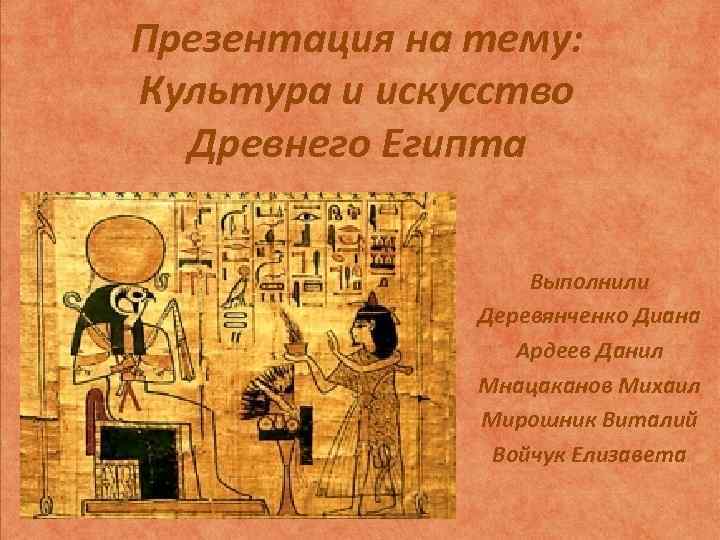 Презентация на тему: Культура и искусство Древнего Египта Выполнили Деревянченко Диана Ардеев Данил Мнацаканов