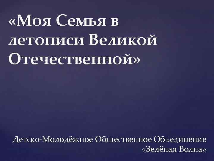  «Моя Семья в летописи Великой Отечественной» Детско-Молодёжное Общественное Объединение «Зелёная Волна» 