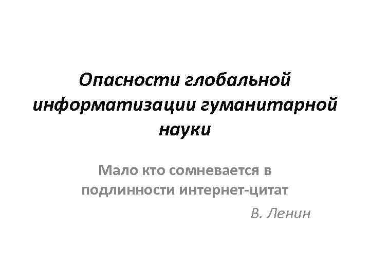 Опасности глобальной информатизации гуманитарной науки Мало кто сомневается в подлинности интернет-цитат В. Ленин 