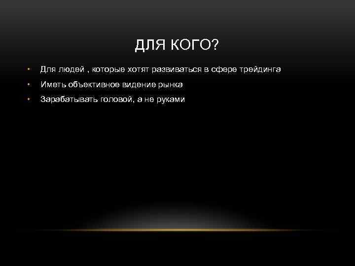 ДЛЯ КОГО? • Для людей , которые хотят развиваться в сфере трейдинга • Иметь