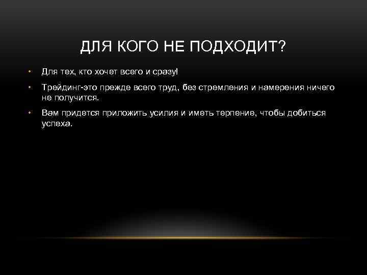 ДЛЯ КОГО НЕ ПОДХОДИТ? • Для тех, кто хочет всего и сразу! • Трейдинг-это