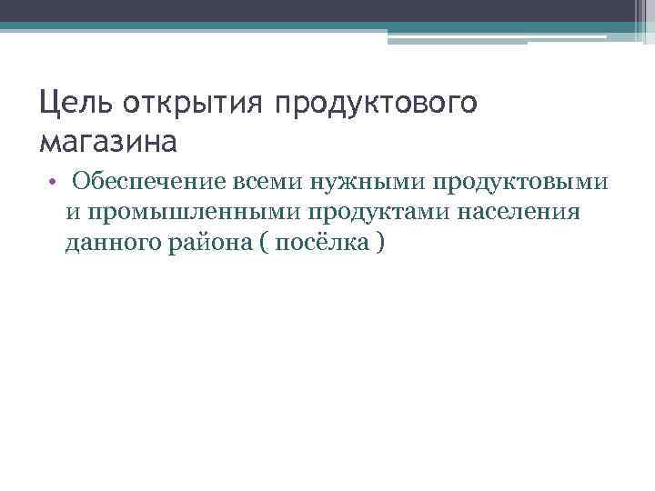 Цель открытия продуктового магазина • Обеспечение всеми нужными продуктовыми и промышленными продуктами населения данного