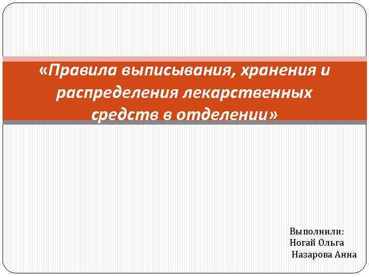  «Правила выписывания, хранения и распределения лекарственных средств в отделении» Выполнили: Ногай Ольга Назарова