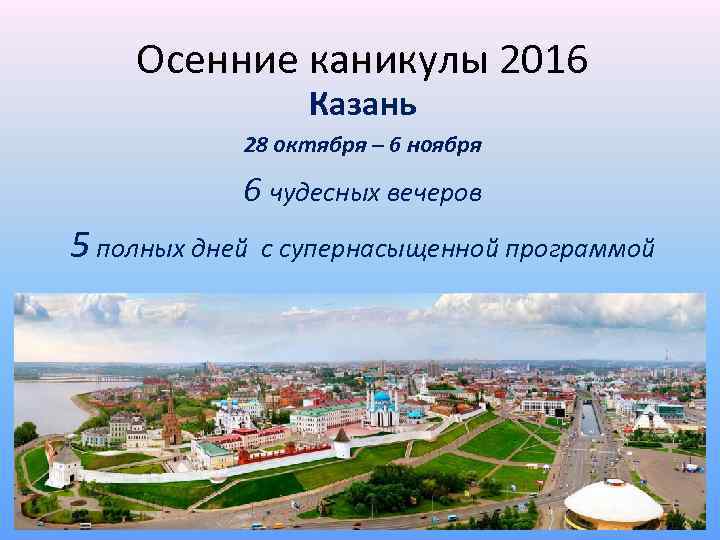 Осенние каникулы 2016 Казань 28 октября – 6 ноября 6 чудесных вечеров 5 полных